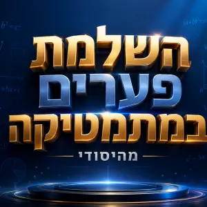 השלמת פערים במתמטיקה מהיסודי בכל הנושאים (מתאים לכיתות ה׳, ו׳ ו-ז׳)